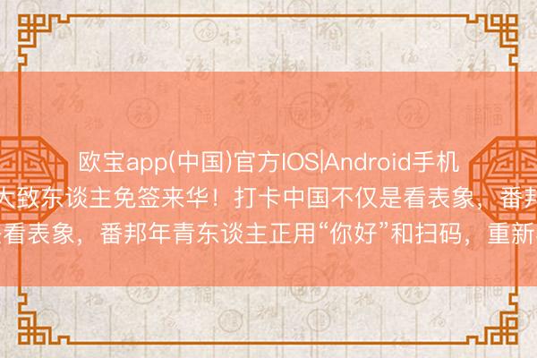 欧宝app(中国)官方IOS|Android手机app下载 入境游火热，近大致东谈主免签来华！打卡中国不仅是看表象，番邦年青东谈主正用“你好”和扫码，重新界说中国旅行