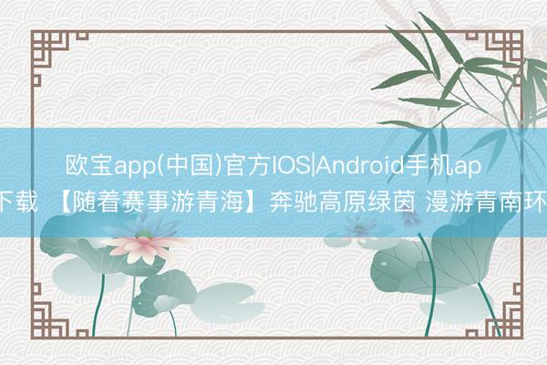 欧宝app(中国)官方IOS|Android手机app下载 【随着赛事游青海】奔驰高原绿茵 漫游青南环线