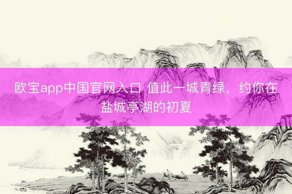 欧宝app中国官网入口 值此一城青绿，约你在盐城亭湖的初夏