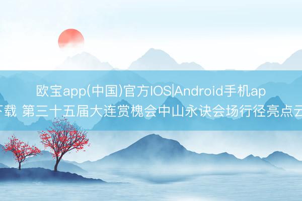 欧宝app(中国)官方IOS|Android手机app下载 第三十五届大连赏槐会中山永诀会场行径亮点云集