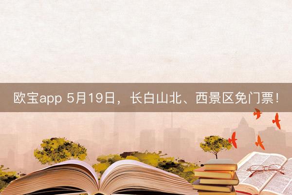 欧宝app 5月19日，长白山北、西景区免门票！
