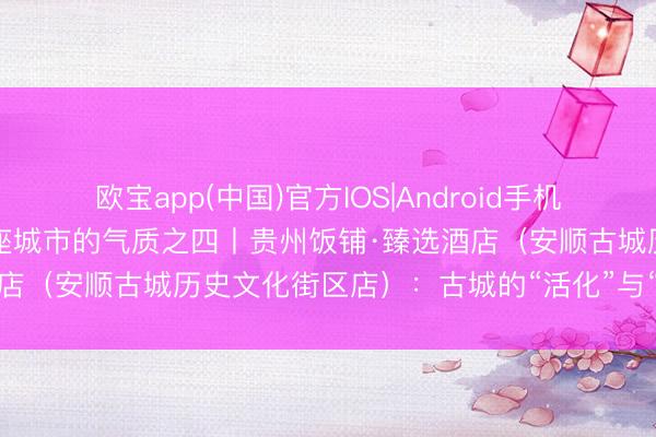 欧宝app(中国)官方IOS|Android手机app下载 从酒店瞻念察一座城市的气质之四丨贵州饭铺·臻选酒店（安顺古城历史文化街区店）：古城的“活化”与“待客”之说念