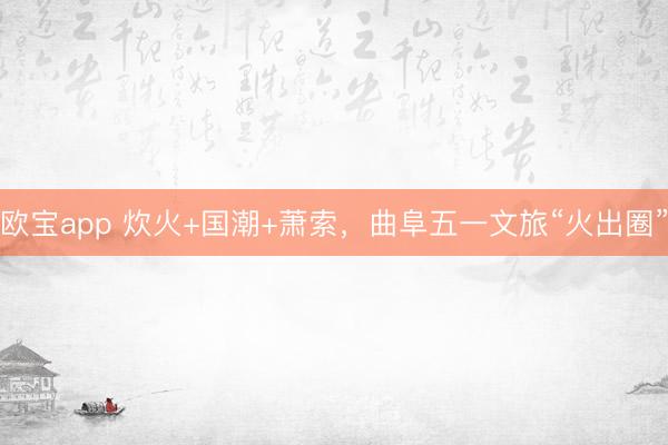 欧宝app 炊火+国潮+萧索，曲阜五一文旅“火出圈”