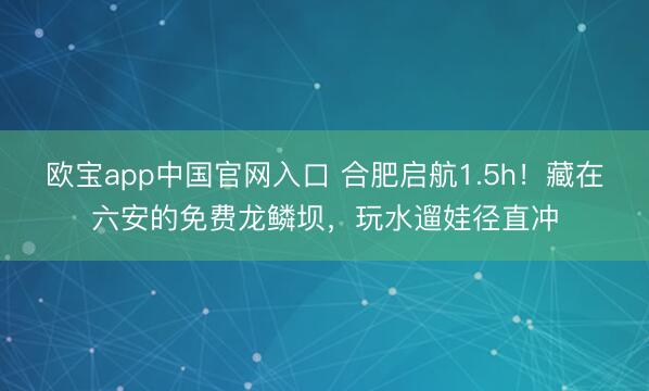 欧宝app中国官网入口 合肥启航1.5h！藏在六安的免费龙鳞坝，玩水遛娃径直冲