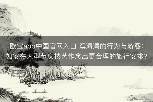 欧宝app中国官网入口 滨海湾的行为与游客：如安在大型节庆技艺作念出更合理的旅行安排？
