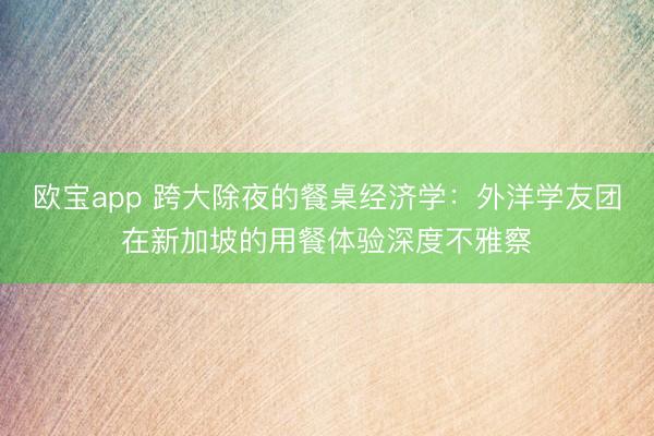 欧宝app 跨大除夜的餐桌经济学：外洋学友团在新加坡的用餐体验深度不雅察