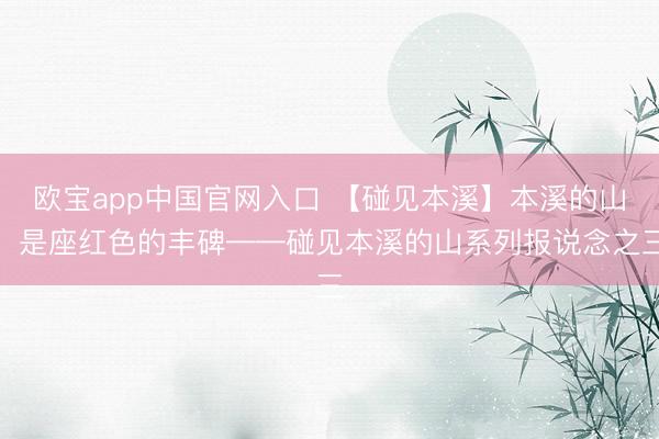 欧宝app中国官网入口 【碰见本溪】本溪的山，是座红色的丰碑——碰见本溪的山系列报说念之三