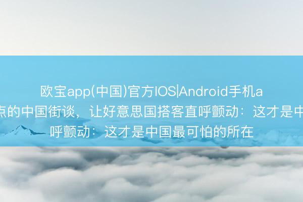 欧宝app(中国)官方IOS|Android手机app下载 凌晨 3 点的中国街谈，让好意思国搭客直呼颤动：这才是中国最可怕的所在