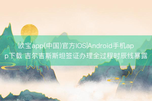 欧宝app(中国)官方IOS|Android手机app下载 吉尔吉斯斯坦签证办理全过程时辰线暴露