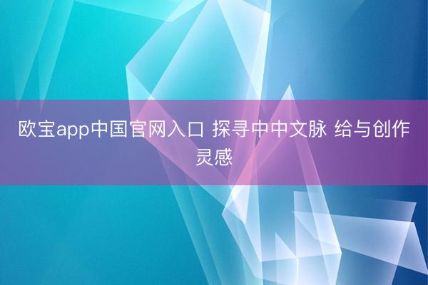 欧宝app中国官网入口 探寻中中文脉 给与创作灵感