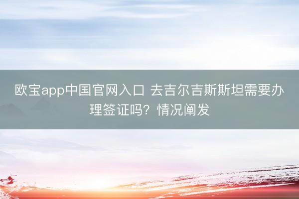 欧宝app中国官网入口 去吉尔吉斯斯坦需要办理签证吗？情况阐发