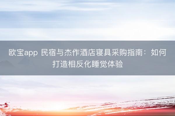 欧宝app 民宿与杰作酒店寝具采购指南：如何打造相反化睡觉体验