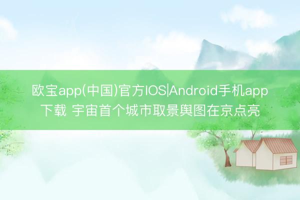 欧宝app(中国)官方IOS|Android手机app下载 宇宙首个城市取景舆图在京点亮