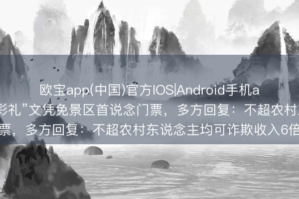 欧宝app(中国)官方IOS|Android手机app下载 宁夏合手“零、低彩礼”文凭免景区首说念门票，多方回复：不超农村东说念主均可诈欺收入6倍