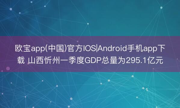 欧宝app(中国)官方IOS|Android手机app下载 山西忻州一季度GDP总量为295.1亿元
