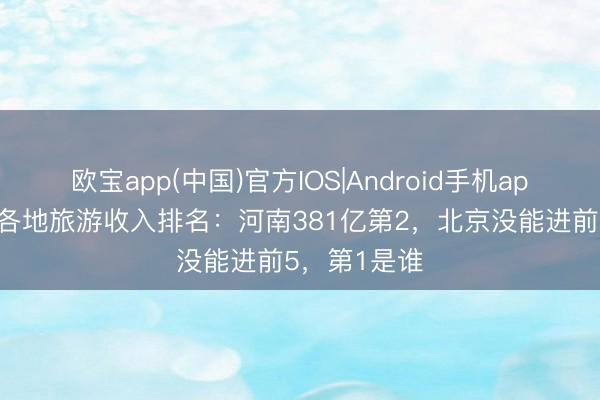 欧宝app(中国)官方IOS|Android手机app下载 五一各地旅游收入排名：河南381亿第2，北京没能进前5，第1是谁