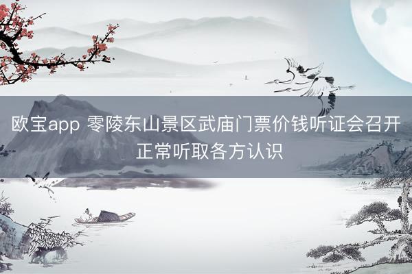 欧宝app 零陵东山景区武庙门票价钱听证会召开 正常听取各方认识