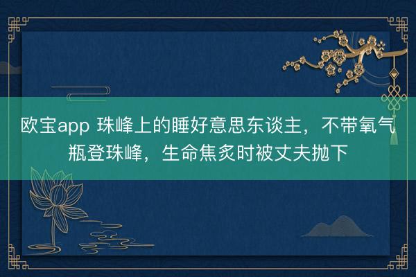 欧宝app 珠峰上的睡好意思东谈主，不带氧气瓶登珠峰，生命焦炙时被丈夫抛下