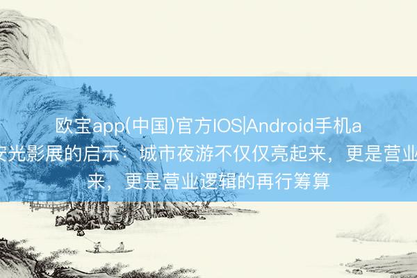 欧宝app(中国)官方IOS|Android手机app下载 上海静安光影展的启示：城市夜游不仅仅亮起来，更是营业逻辑的再行筹算