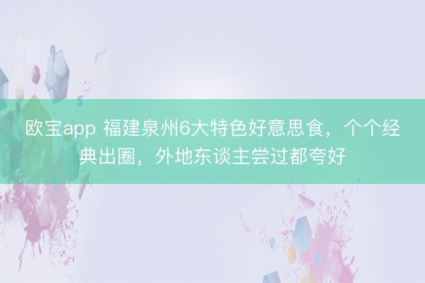 欧宝app 福建泉州6大特色好意思食，个个经典出圈，外地东谈主尝过都夸好