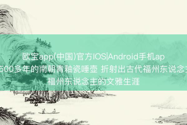 欧宝app(中国)官方IOS|Android手机app下载 保存1500多年的南朝青釉瓷唾壶 折射出古代福州东说念主的文雅生涯