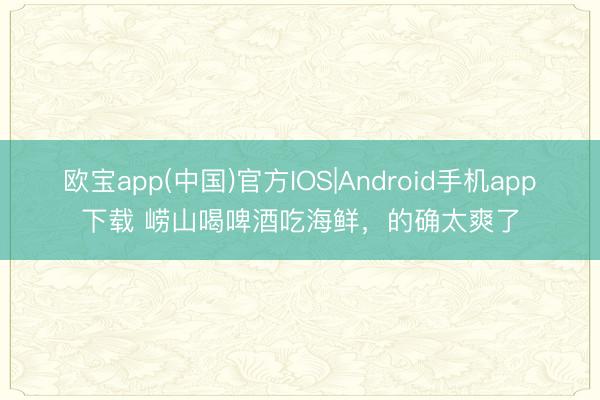 欧宝app(中国)官方IOS|Android手机app下载 崂山喝啤酒吃海鲜，的确太爽了