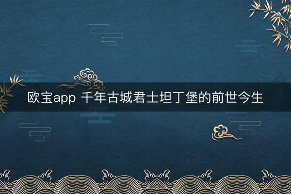 欧宝app 千年古城君士坦丁堡的前世今生