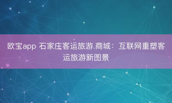 欧宝app 石家庄客运旅游.商城：互联网重塑客运旅游新图景