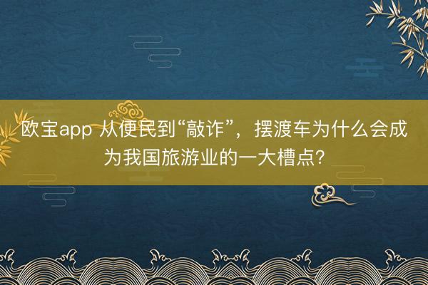 欧宝app 从便民到“敲诈”，摆渡车为什么会成为我国旅游业的一大槽点？