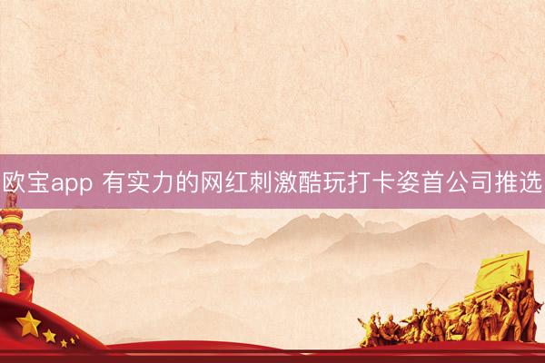欧宝app 有实力的网红刺激酷玩打卡姿首公司推选