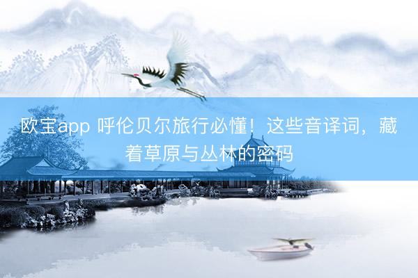 欧宝app 呼伦贝尔旅行必懂！这些音译词，藏着草原与丛林的密码