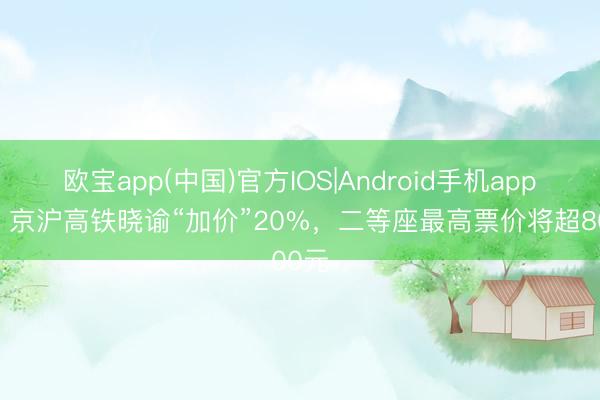 欧宝app(中国)官方IOS|Android手机app下载 京沪高铁晓谕“加价”20%，二等座最高票价将超800元