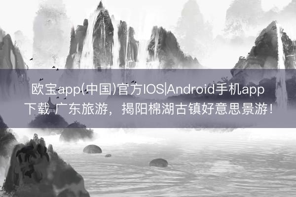 欧宝app(中国)官方IOS|Android手机app下载 广东旅游，揭阳棉湖古镇好意思景游！
