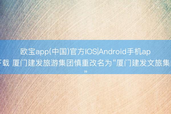 欧宝app(中国)官方IOS|Android手机app下载 厦门建发旅游集团慎重改名为“厦门建发文旅集团”