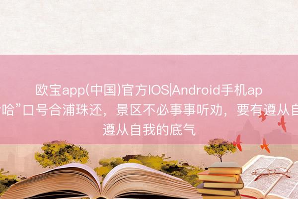 欧宝app(中国)官方IOS|Android手机app下载 “哈哈”口号合浦珠还，景区不必事事听劝，要有遵从自我的底气