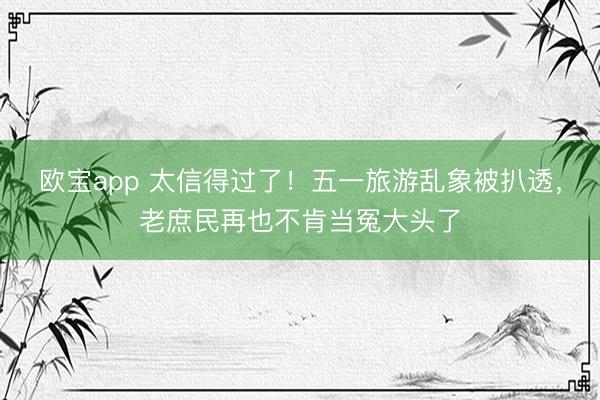 欧宝app 太信得过了！五一旅游乱象被扒透，老庶民再也不肯当冤大头了