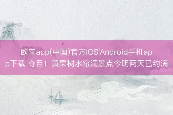 欧宝app(中国)官方IOS|Android手机app下载 夺目！黄果树水帘洞景点今明两天已约满