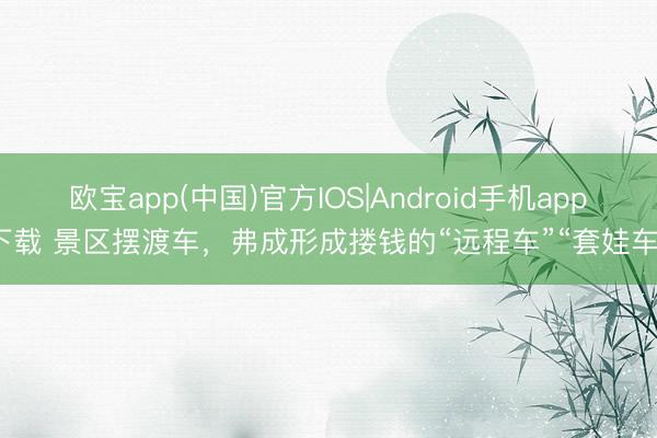 欧宝app(中国)官方IOS|Android手机app下载 景区摆渡车，弗成形成搂钱的“远程车”“套娃车”