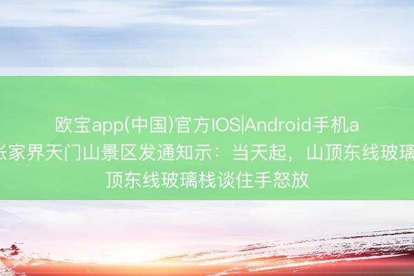 欧宝app(中国)官方IOS|Android手机app下载 湖南张家界天门山景区发通知示：当天起，山顶东线玻璃栈谈住手怒放