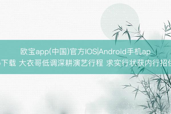欧宝app(中国)官方IOS|Android手机app下载 大衣哥低调深耕演艺行程 求实行状获内行招供