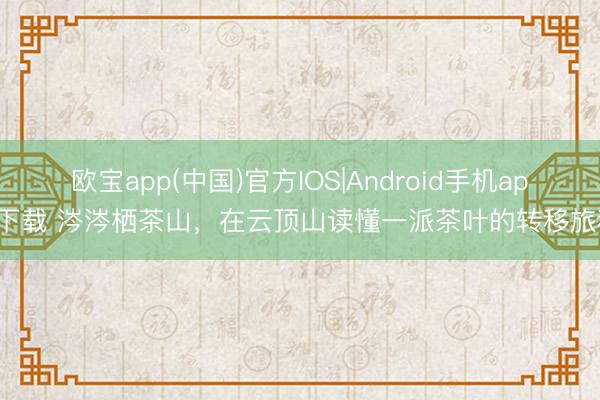 欧宝app(中国)官方IOS|Android手机app下载 涔涔栖茶山，在云顶山读懂一派茶叶的转移旅程