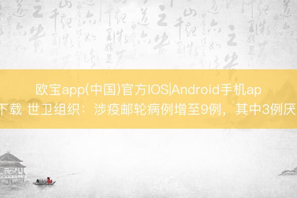 欧宝app(中国)官方IOS|Android手机app下载 世卫组织：涉疫邮轮病例增至9例，其中3例厌世