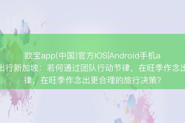 欧宝app(中国)官方IOS|Android手机app下载 带老东谈主出行新加坡：若何通过团队行动节律，在旺季作念出更合理的旅行决策？