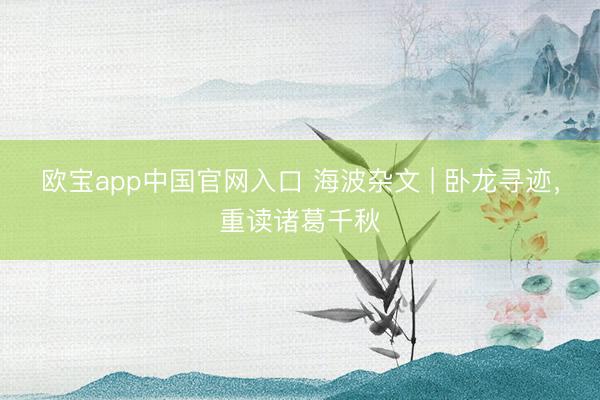 欧宝app中国官网入口 海波杂文 | 卧龙寻迹，重读诸葛千秋