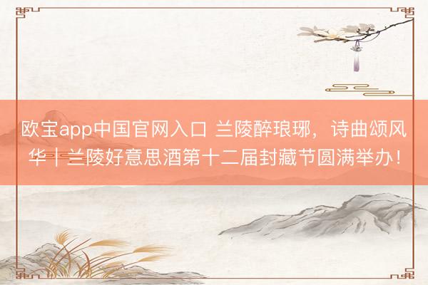 欧宝app中国官网入口 兰陵醉琅琊，诗曲颂风华｜兰陵好意思酒第十二届封藏节圆满举办！
