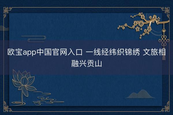 欧宝app中国官网入口 一线经纬织锦绣 文旅相融兴贡山