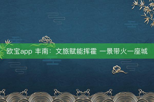 欧宝app 丰南：文旅赋能挥霍 一景带火一座城