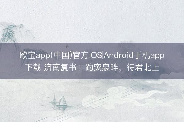 欧宝app(中国)官方IOS|Android手机app下载 济南复书：趵突泉畔，待君北上
