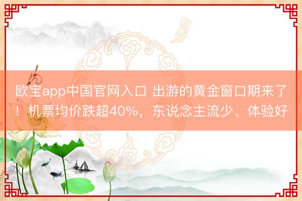 欧宝app中国官网入口 出游的黄金窗口期来了！机票均价跌超40%，东说念主流少、体验好