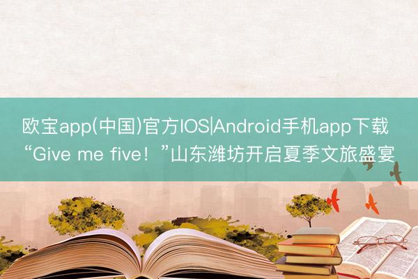 欧宝app(中国)官方IOS|Android手机app下载 “Give me five！”山东潍坊开启夏季文旅盛宴